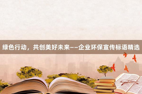 绿色行动，共创美好未来——企业环保宣传标语精选