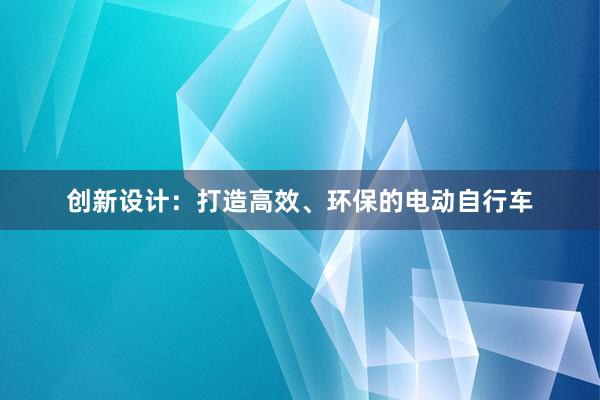 创新设计：打造高效、环保的电动自行车