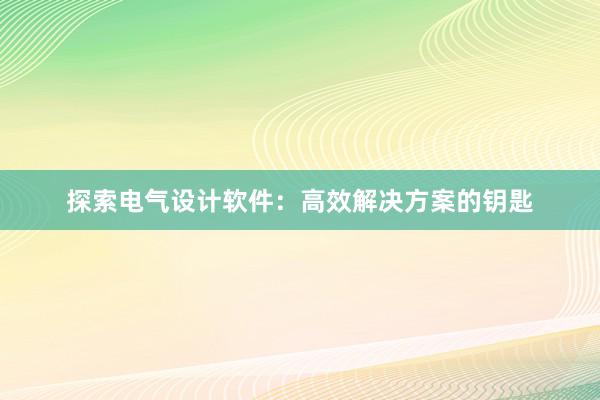 探索电气设计软件：高效解决方案的钥匙