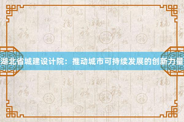 湖北省城建设计院：推动城市可持续发展的创新力量