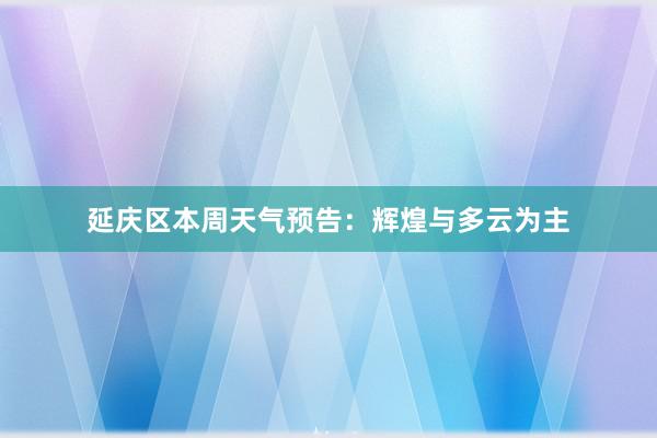 延庆区本周天气预告：辉煌与多云为主