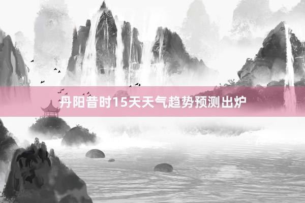 丹阳昔时15天天气趋势预测出炉